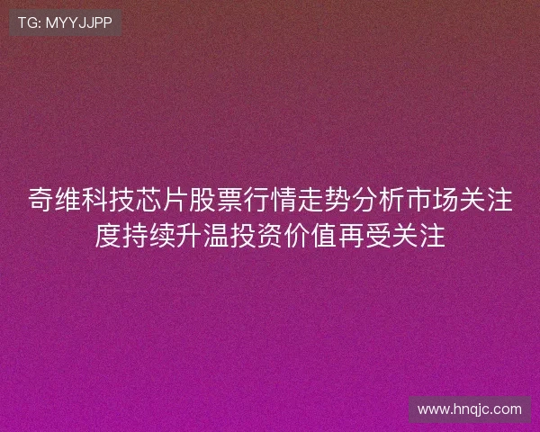 奇维科技芯片股票行情走势分析市场关注度持续升温投资价值再受关注